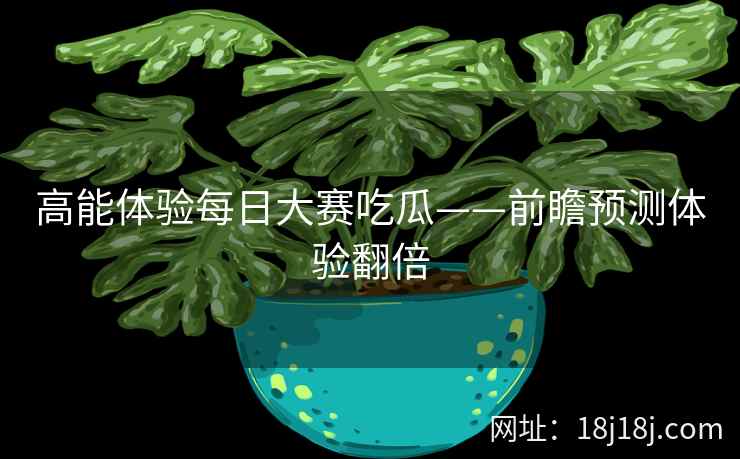 高能体验每日大赛吃瓜——前瞻预测体验翻倍