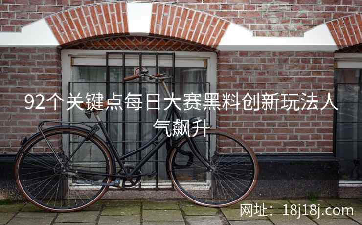 92个关键点每日大赛黑料创新玩法人气飙升