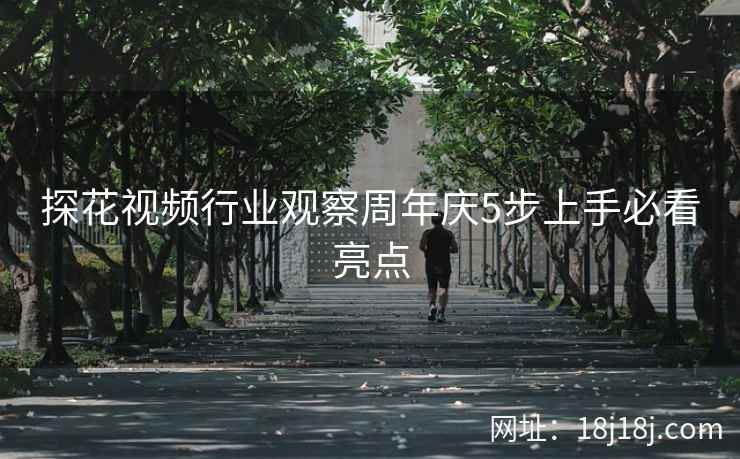 探花视频行业观察周年庆5步上手必看亮点