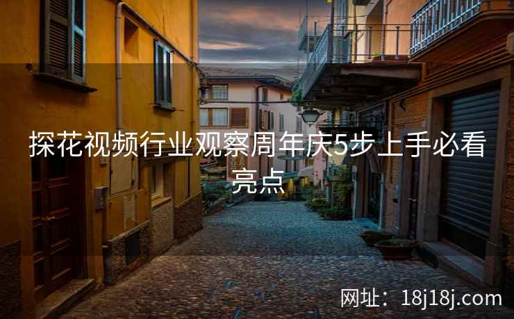 探花视频行业观察周年庆5步上手必看亮点