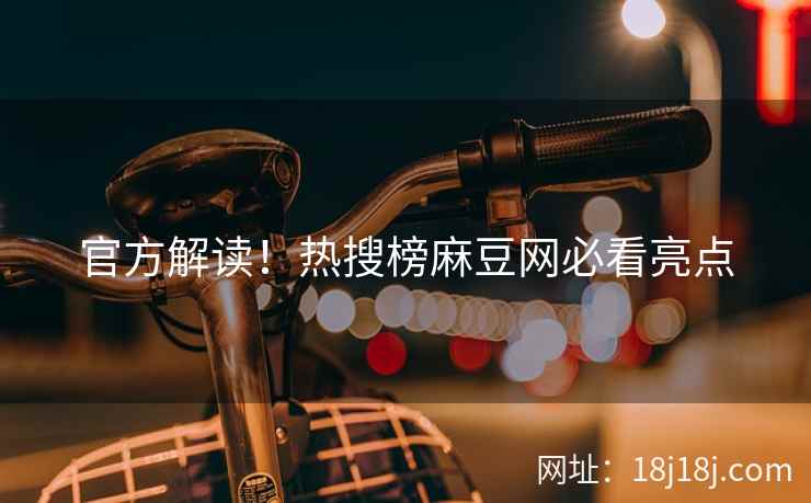 官方解读！热搜榜麻豆网必看亮点