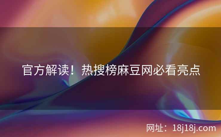 官方解读！热搜榜麻豆网必看亮点