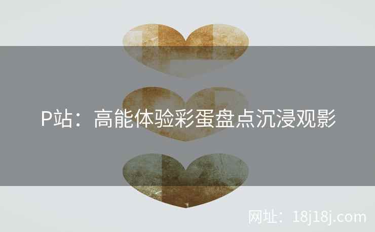 P站：高能体验彩蛋盘点沉浸观影