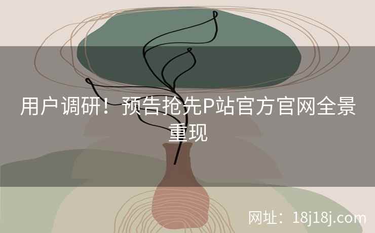 用户调研！预告抢先P站官方官网全景重现