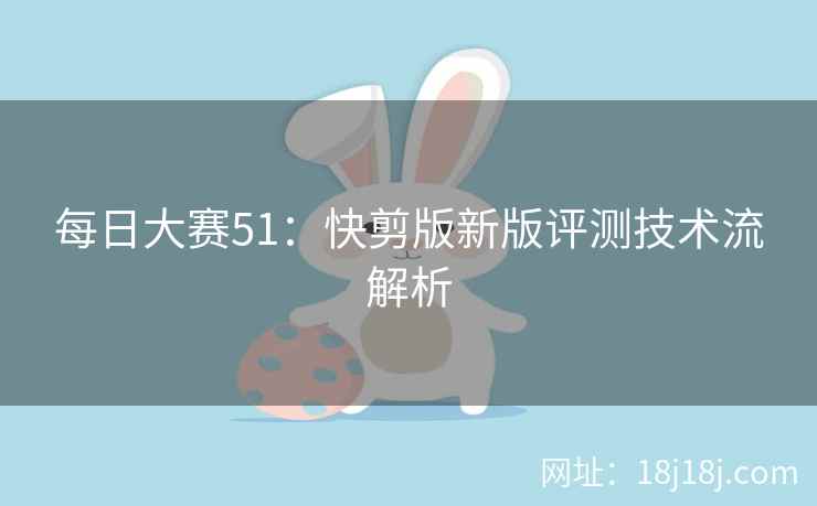 每日大赛51：快剪版新版评测技术流解析