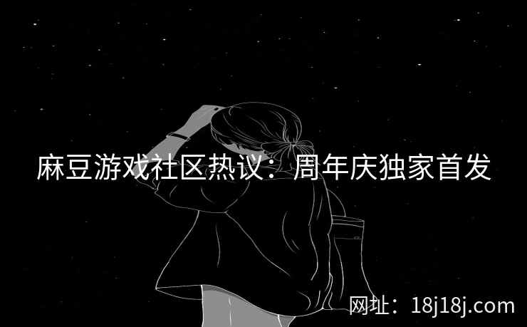 麻豆游戏社区热议：周年庆独家首发