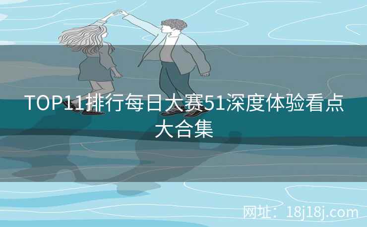 TOP11排行每日大赛51深度体验看点大合集