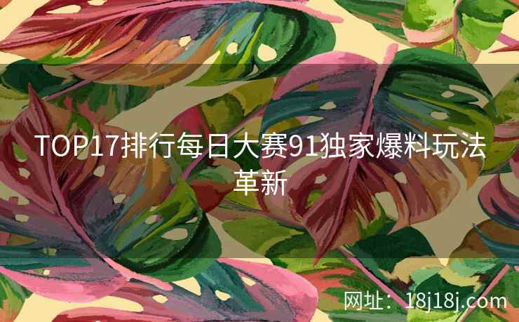 TOP17排行每日大赛91独家爆料玩法革新