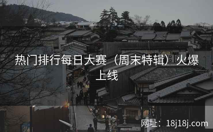 热门排行每日大赛（周末特辑）火爆上线
