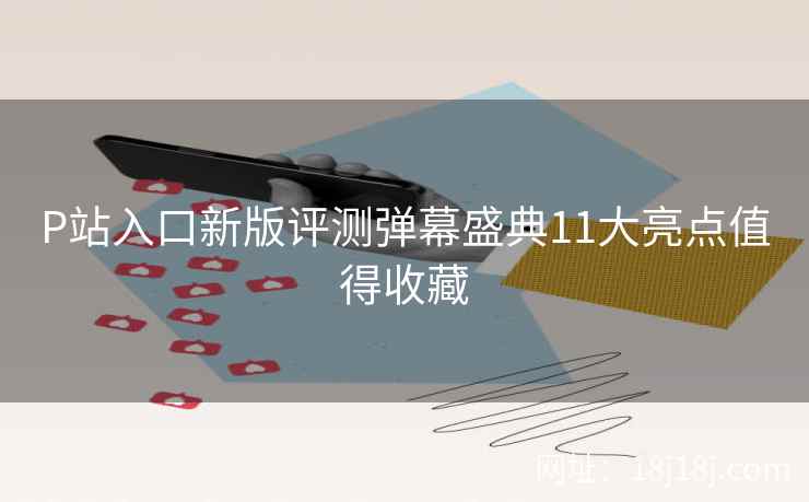 P站入口新版评测弹幕盛典11大亮点值得收藏