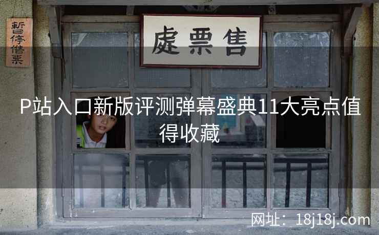 P站入口新版评测弹幕盛典11大亮点值得收藏