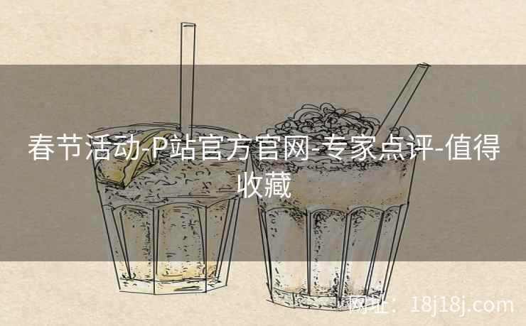 春节活动-P站官方官网-专家点评-值得收藏
