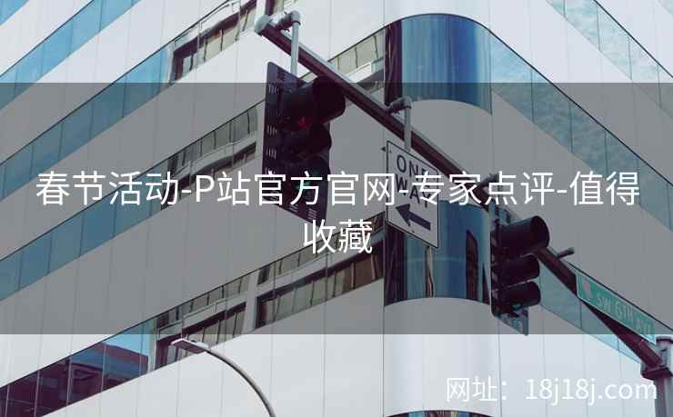 春节活动-P站官方官网-专家点评-值得收藏