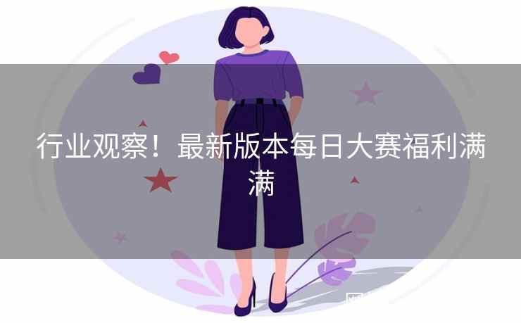 行业观察！最新版本每日大赛福利满满