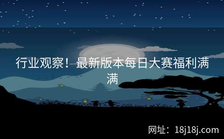 行业观察！最新版本每日大赛福利满满