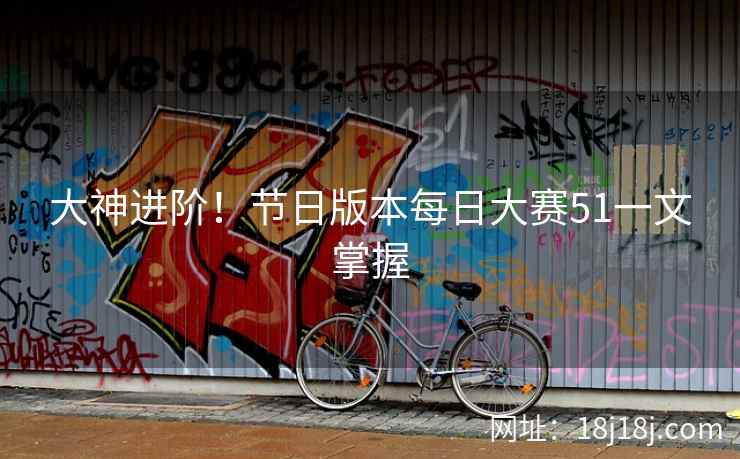 大神进阶！节日版本每日大赛51一文掌握