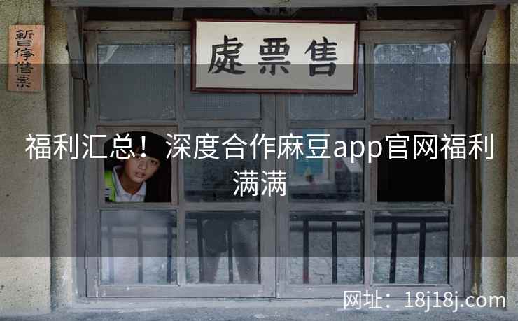 福利汇总！深度合作麻豆app官网福利满满