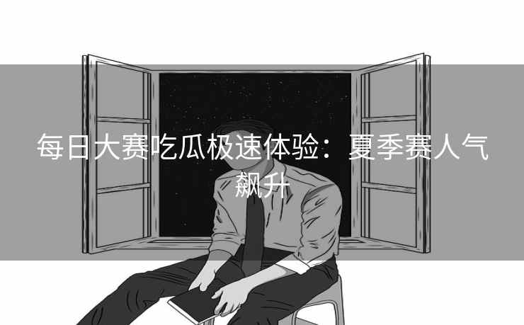 每日大赛吃瓜极速体验：夏季赛人气飙升