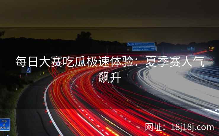 每日大赛吃瓜极速体验：夏季赛人气飙升