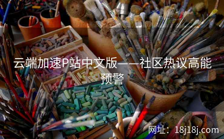 云端加速P站中文版——社区热议高能预警