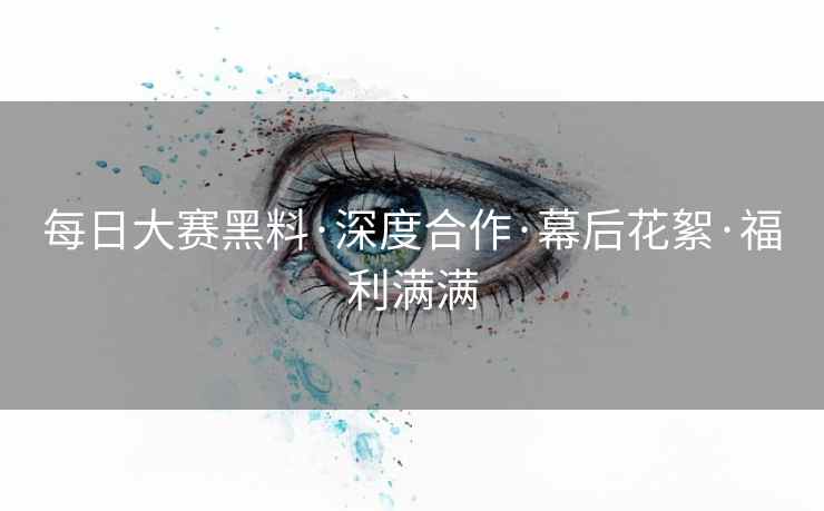 每日大赛黑料·深度合作·幕后花絮·福利满满