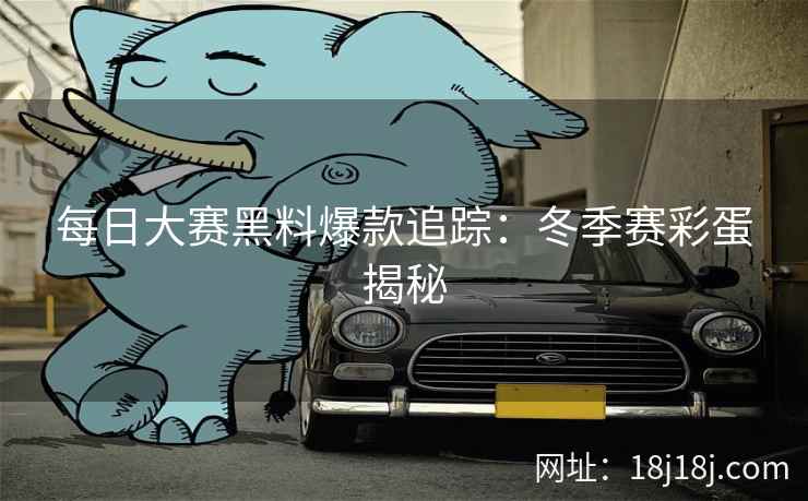 每日大赛黑料爆款追踪：冬季赛彩蛋揭秘