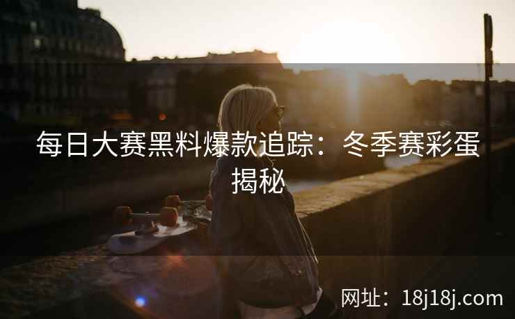 每日大赛黑料爆款追踪：冬季赛彩蛋揭秘