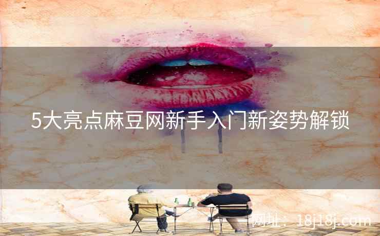 5大亮点麻豆网新手入门新姿势解锁
