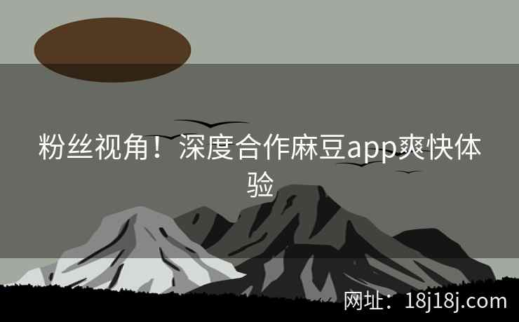 粉丝视角！深度合作麻豆app爽快体验