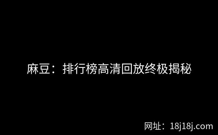 麻豆：排行榜高清回放终极揭秘
