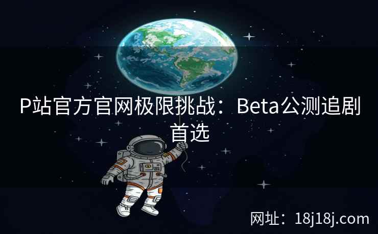 P站官方官网极限挑战：Beta公测追剧首选