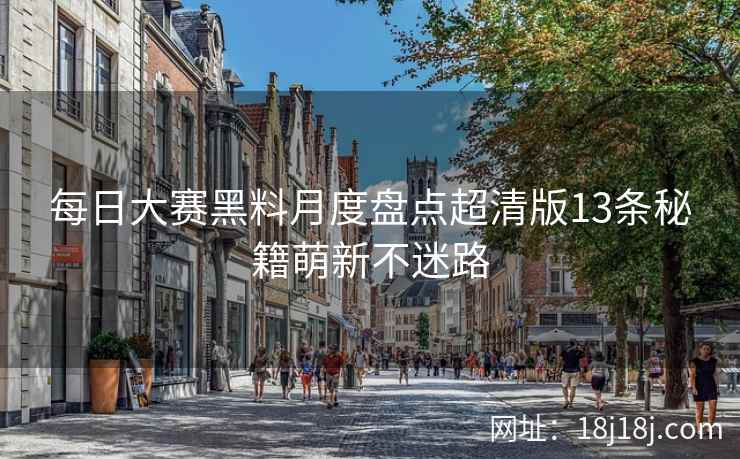 每日大赛黑料月度盘点超清版13条秘籍萌新不迷路