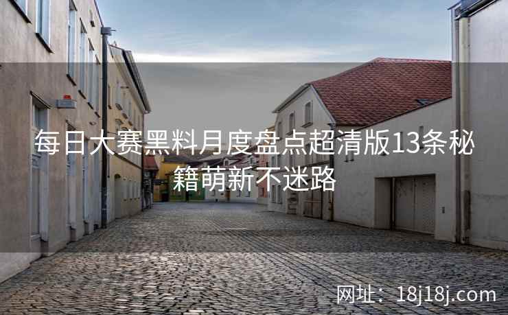 每日大赛黑料月度盘点超清版13条秘籍萌新不迷路