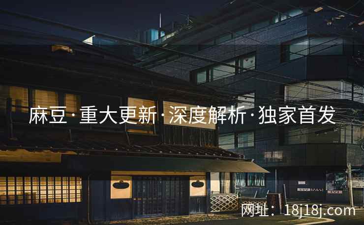 麻豆·重大更新·深度解析·独家首发